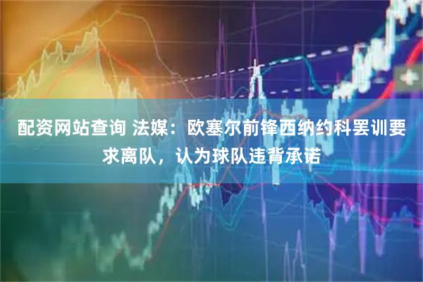 配资网站查询 法媒：欧塞尔前锋西纳约科罢训要求离队，认为球队违背承诺