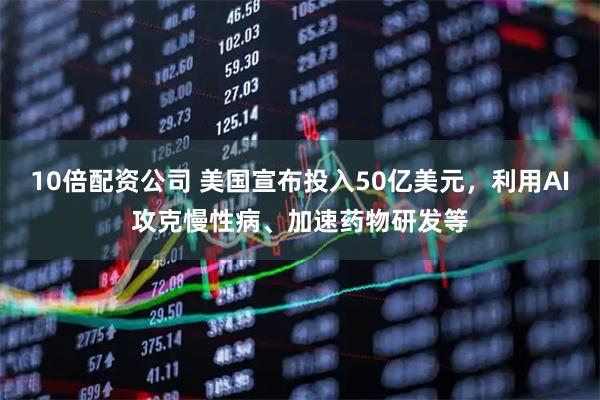 10倍配资公司 美国宣布投入50亿美元，利用AI攻克慢性病、加速药物研发等
