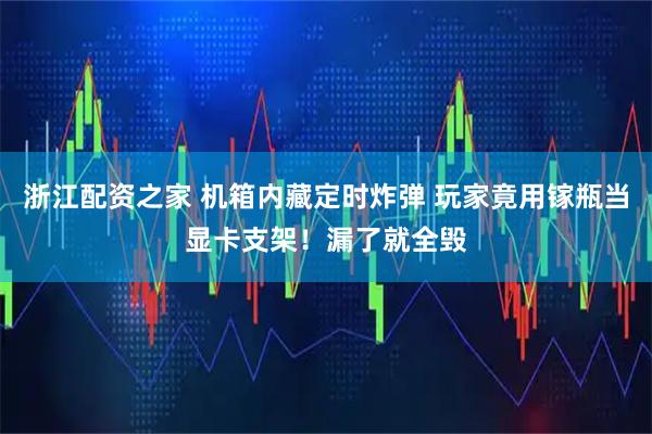 浙江配资之家 机箱内藏定时炸弹 玩家竟用镓瓶当显卡支架！漏了就全毁