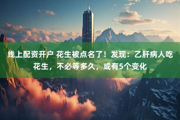 线上配资开户 花生被点名了！发现：乙肝病人吃花生，不必等多久，或有5个变化