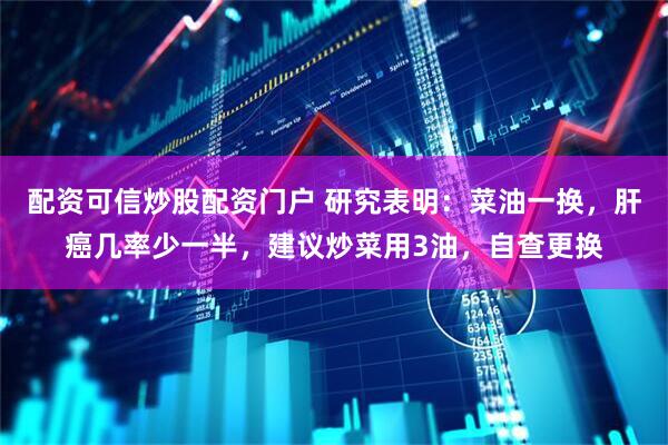配资可信炒股配资门户 研究表明：菜油一换，肝癌几率少一半，建议炒菜用3油，自查更换